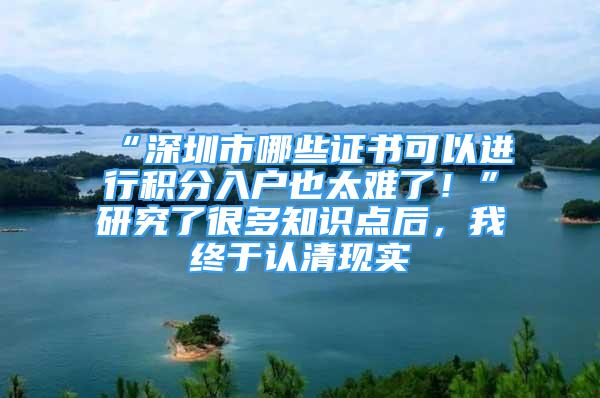 “深圳市哪些证书可以进行积分入户也太难了！”研究了很多知识点后，我终于认清现实