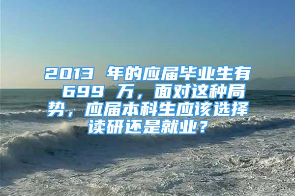 2013 年的应届毕业生有 699 万，面对这种局势，应届本科生应该选择读研还是就业？