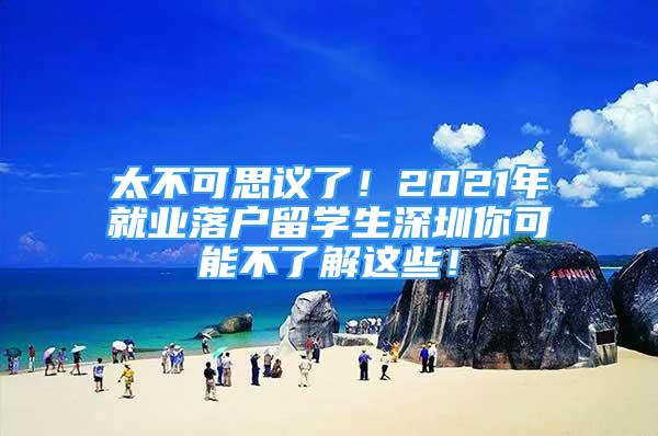 太不可思议了！2021年就业落户留学生深圳你可能不了解这些！