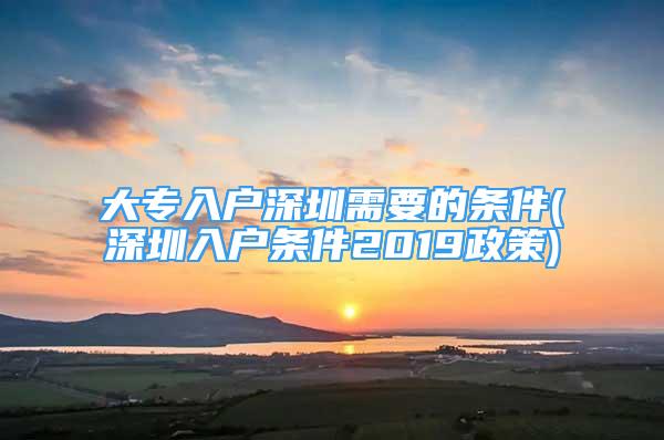 大专入户深圳需要的条件(深圳入户条件2019政策)