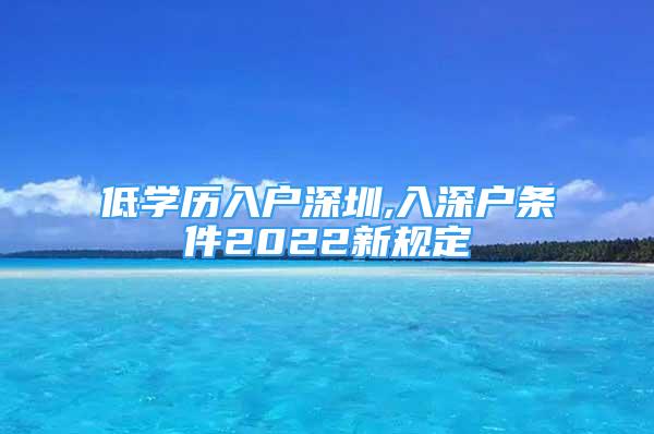 低学历入户深圳,入深户条件2022新规定