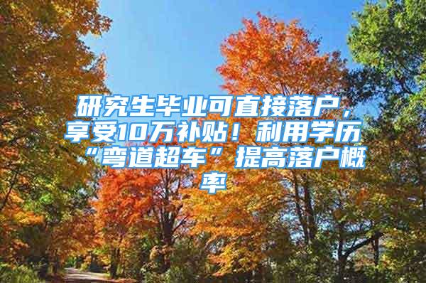 研究生毕业可直接落户，享受10万补贴！利用学历“弯道超车”提高落户概率