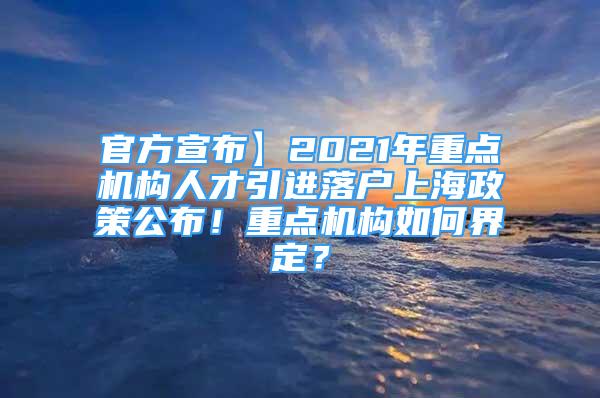 官方宣布】2021年重点机构人才引进落户上海政策公布！重点机构如何界定？