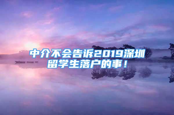 中介不会告诉2019深圳留学生落户的事！