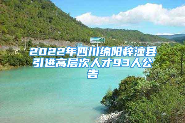 2022年四川绵阳梓潼县引进高层次人才93人公告