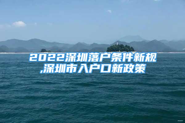 2022深圳落户条件新规,深圳市入户口新政策