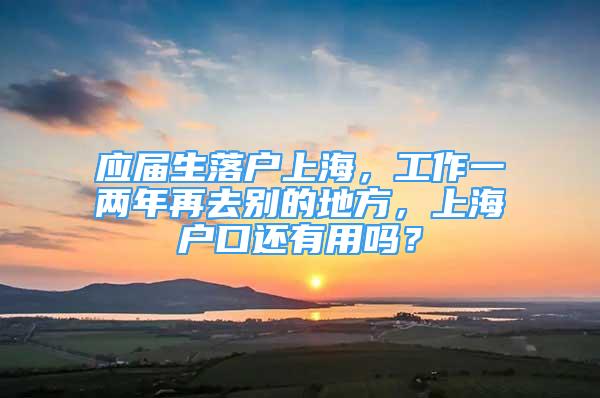 应届生落户上海，工作一两年再去别的地方，上海户口还有用吗？