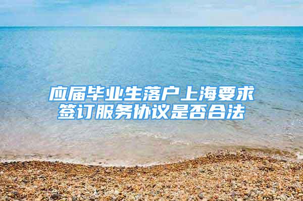 应届毕业生落户上海要求签订服务协议是否合法