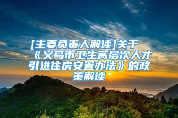 [主要负责人解读]关于《义乌市卫生高层次人才引进住房安置办法》的政策解读