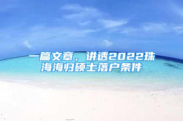 一篇文章，讲透2022珠海海归硕士落户条件