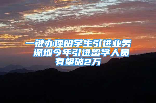 一键办理留学生引进业务 深圳今年引进留学人员有望破2万