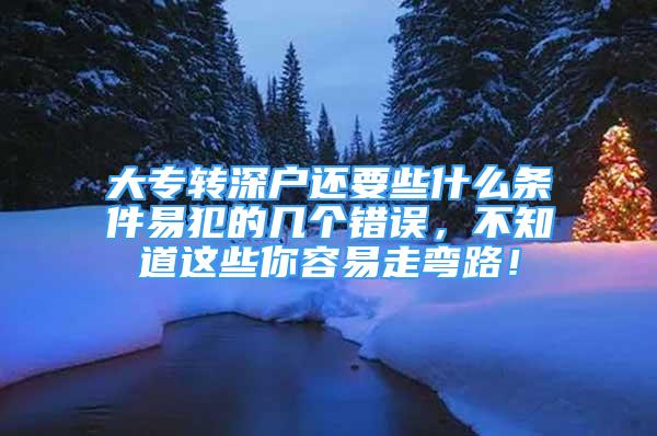 大专转深户还要些什么条件易犯的几个错误，不知道这些你容易走弯路！