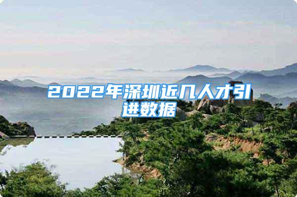 2022年深圳近几人才引进数据