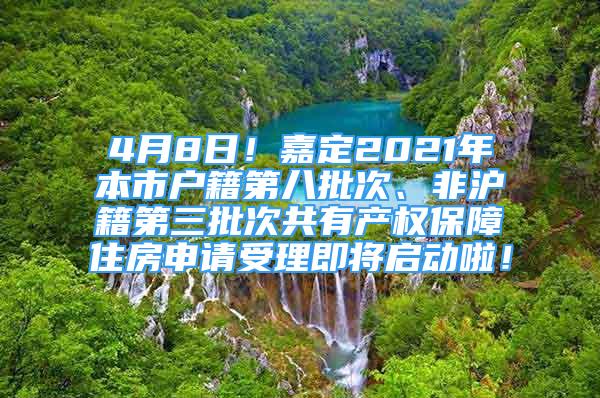 4月8日！嘉定2021年本市户籍第八批次、非沪籍第三批次共有产权保障住房申请受理即将启动啦！