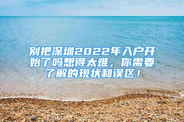 别把深圳2022年入户开始了吗想得太难，你需要了解的现状和误区！