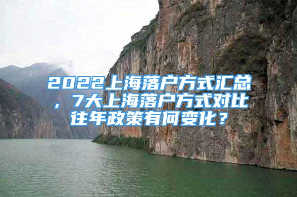 2022上海落户方式汇总，7大上海落户方式对比往年政策有何变化？