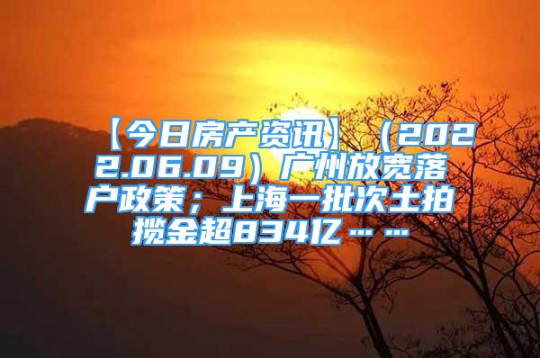 【今日房产资讯】（2022.06.09）广州放宽落户政策；上海一批次土拍揽金超834亿……