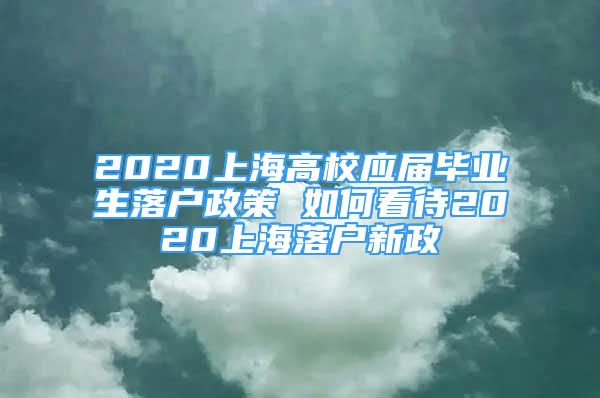 2020上海高校应届毕业生落户政策 如何看待2020上海落户新政