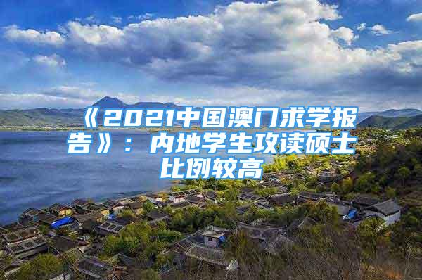 《2021中国澳门求学报告》：内地学生攻读硕士比例较高