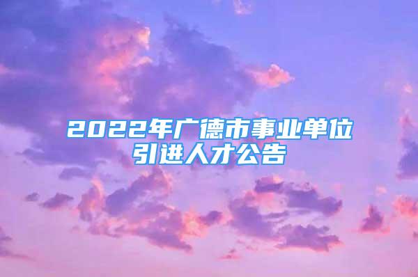 2022年广德市事业单位引进人才公告