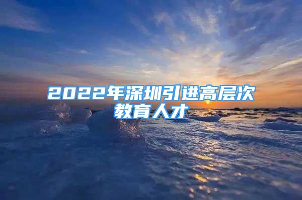 2022年深圳引进高层次教育人才