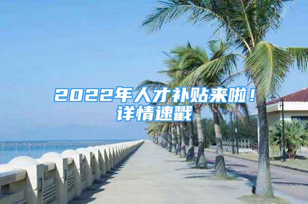 2022年人才补贴来啦！详情速戳→