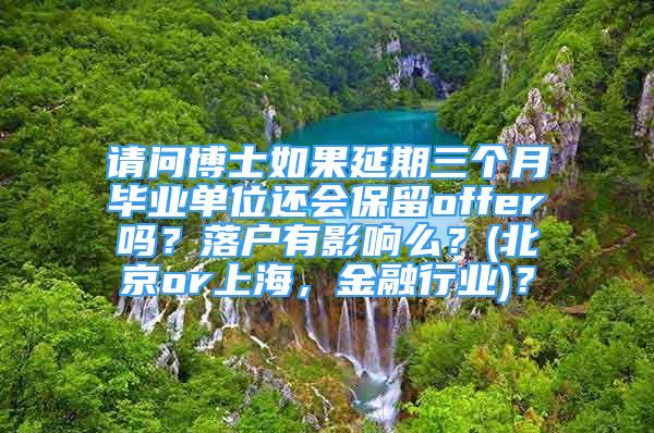 请问博士如果延期三个月毕业单位还会保留offer吗？落户有影响么？(北京or上海，金融行业)？