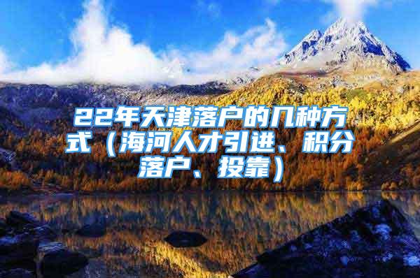 22年天津落户的几种方式（海河人才引进、积分落户、投靠）