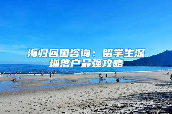 海归回国咨询：留学生深圳落户最强攻略