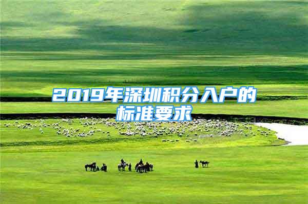 2019年深圳积分入户的标准要求