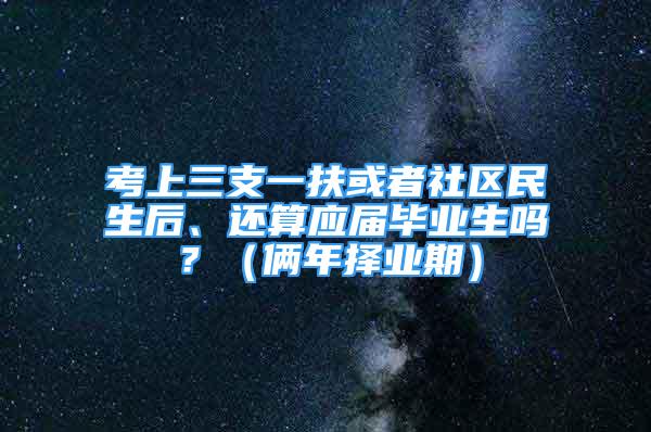 考上三支一扶或者社区民生后、还算应届毕业生吗？（俩年择业期）