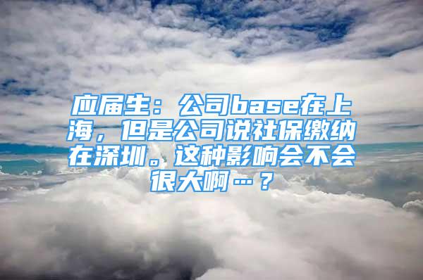 应届生：公司base在上海，但是公司说社保缴纳在深圳。这种影响会不会很大啊…？