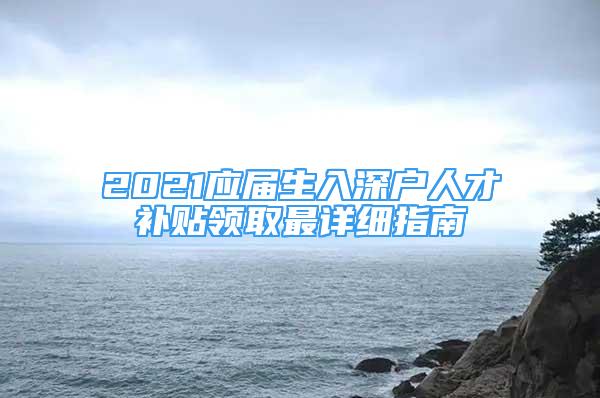 2021应届生入深户人才补贴领取最详细指南