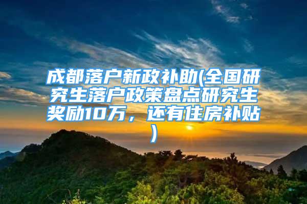 成都落户新政补助(全国研究生落户政策盘点研究生奖励10万，还有住房补贴)