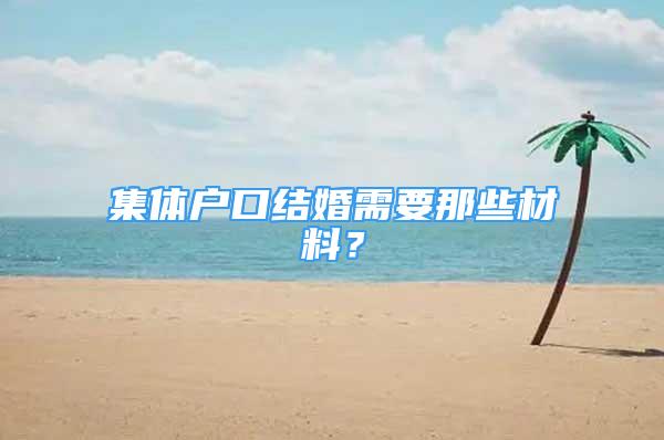 集体户口结婚需要那些材料？