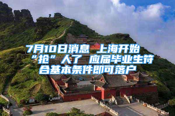 7月10日消息 上海开始“抢”人了 应届毕业生符合基本条件即可落户