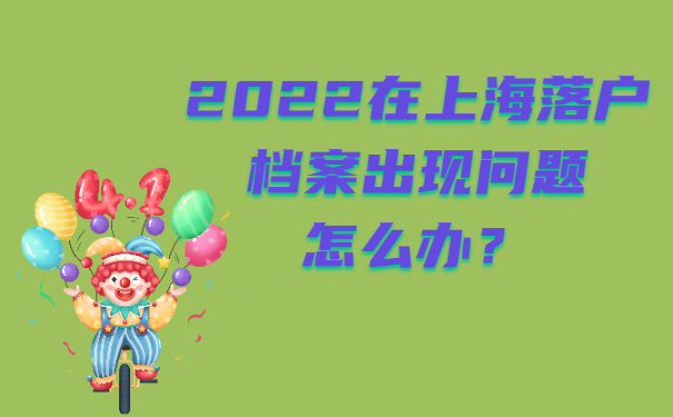 2022在上海落户档案出现问题怎么办？