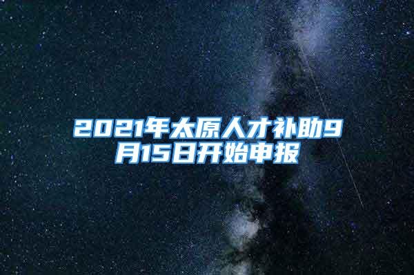 2021年太原人才补助9月15日开始申报