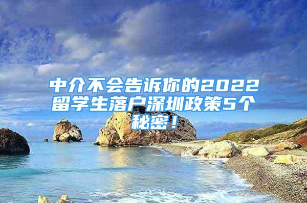 中介不会告诉你的2022留学生落户深圳政策5个秘密！