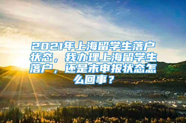 2021年上海留学生落户状态，我办理上海留学生落户，还是未申报状态怎么回事？