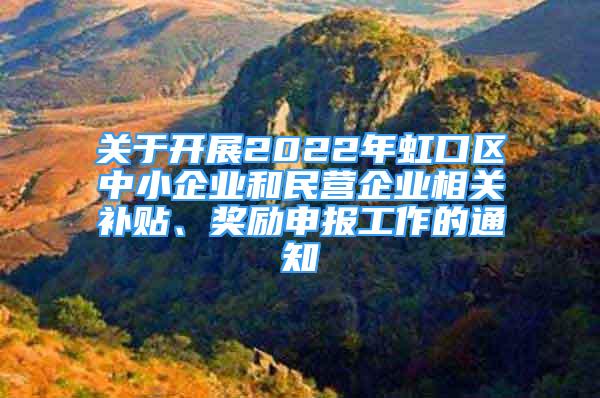 关于开展2022年虹口区中小企业和民营企业相关补贴、奖励申报工作的通知