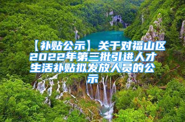 【补贴公示】关于对福山区2022年第三批引进人才生活补贴拟发放人员的公示