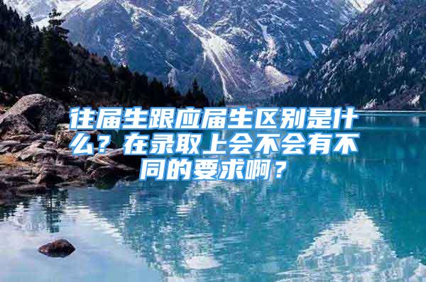 往届生跟应届生区别是什么？在录取上会不会有不同的要求啊？