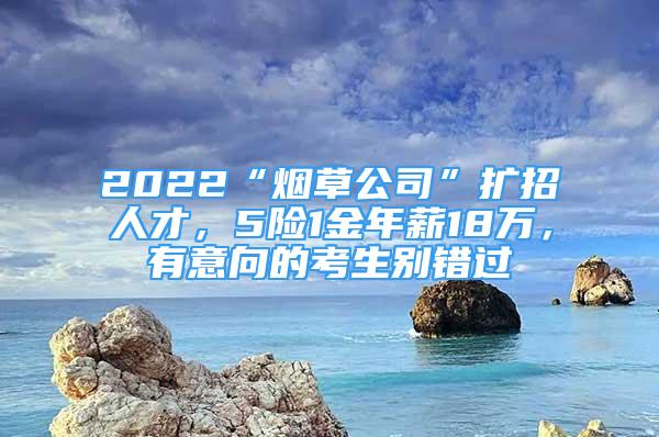 2022“烟草公司”扩招人才，5险1金年薪18万，有意向的考生别错过