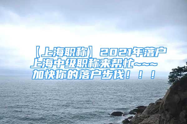 【上海职称】2021年落户上海中级职称来帮忙~~~加快你的落户步伐！！！