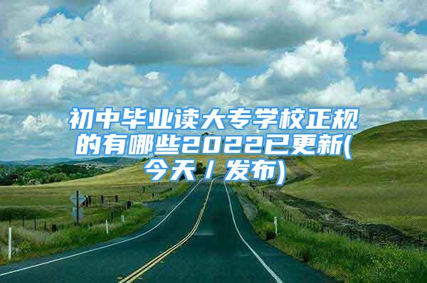 初中毕业读大专学校正规的有哪些2022已更新(今天／发布)