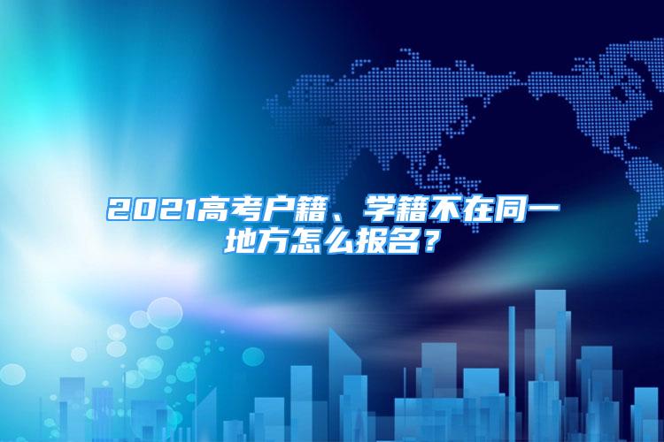 2021高考户籍、学籍不在同一地方怎么报名？