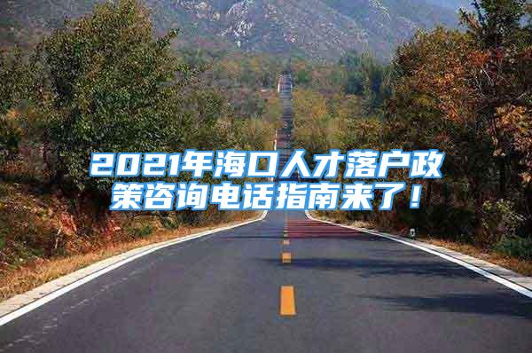 2021年海口人才落户政策咨询电话指南来了！