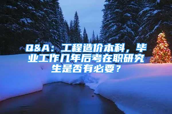 Q&A：工程造价本科，毕业工作几年后考在职研究生是否有必要？