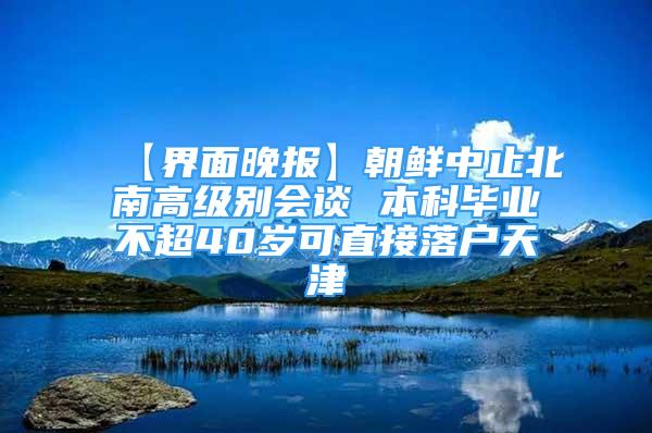 【界面晚报】朝鲜中止北南高级别会谈 本科毕业不超40岁可直接落户天津